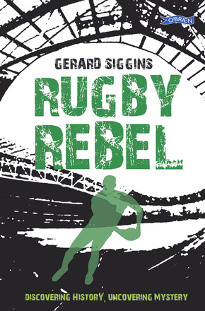 Rugby Rebel Discovering History - Uncovering Mystery By Gerard Siggins